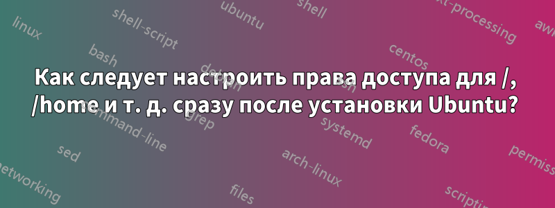 Как следует настроить права доступа для /, /home и т. д. сразу после установки Ubuntu?