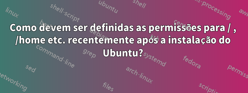 Como devem ser definidas as permissões para / , /home etc. recentemente após a instalação do Ubuntu?