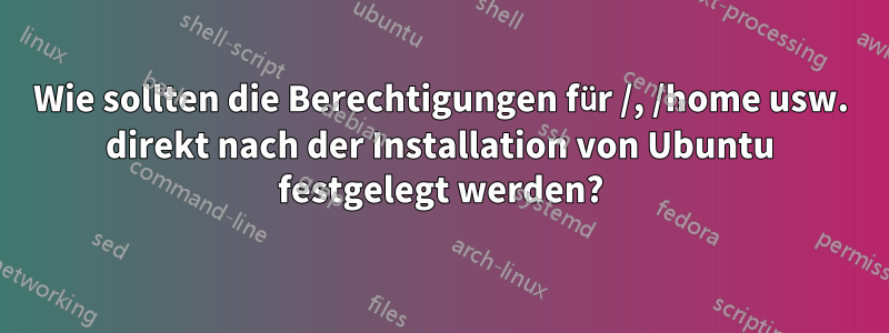 Wie sollten die Berechtigungen für /, /home usw. direkt nach der Installation von Ubuntu festgelegt werden?