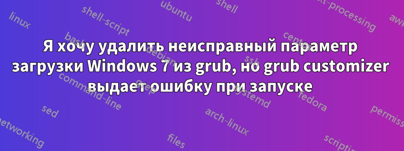 Я хочу удалить неисправный параметр загрузки Windows 7 из grub, но grub customizer выдает ошибку при запуске