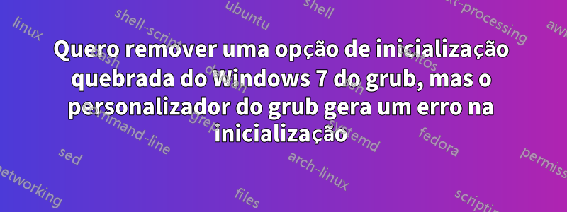 Quero remover uma opção de inicialização quebrada do Windows 7 do grub, mas o personalizador do grub gera um erro na inicialização