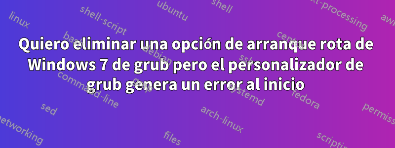 Quiero eliminar una opción de arranque rota de Windows 7 de grub pero el personalizador de grub genera un error al inicio