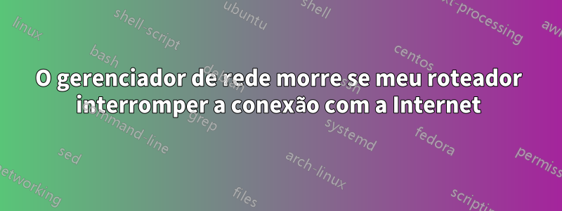 O gerenciador de rede morre se meu roteador interromper a conexão com a Internet