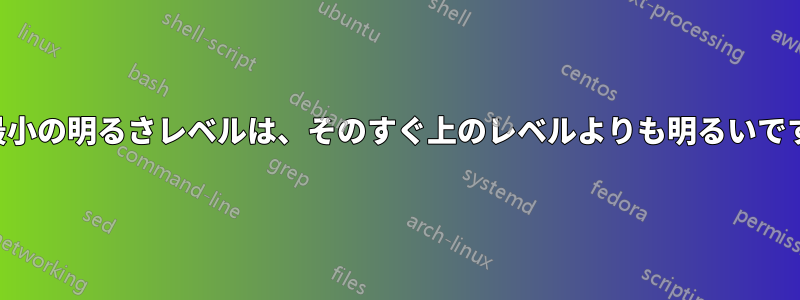 最小の明るさレベルは、そのすぐ上のレベルよりも明るいです