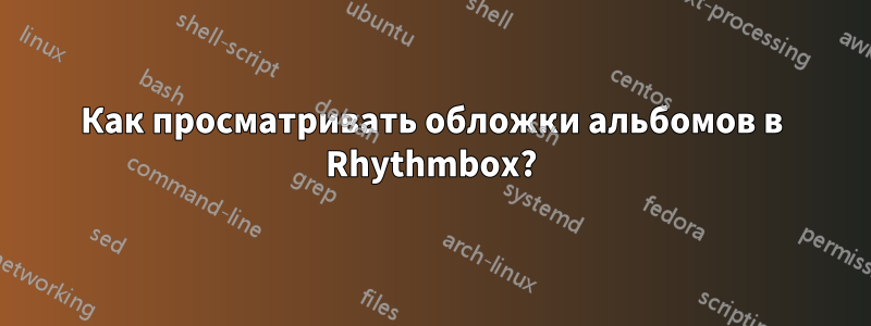 Как просматривать обложки альбомов в Rhythmbox?