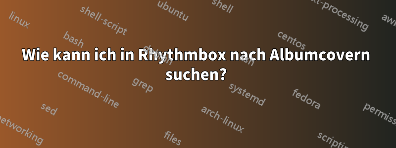 Wie kann ich in Rhythmbox nach Albumcovern suchen?