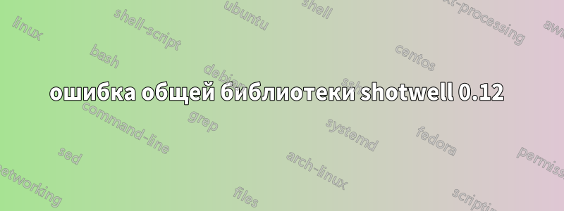 ошибка общей библиотеки shotwell 0.12 