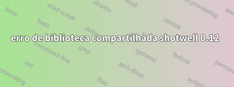 erro de biblioteca compartilhada shotwell 0.12 