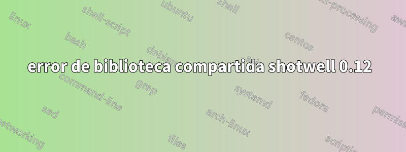 error de biblioteca compartida shotwell 0.12 