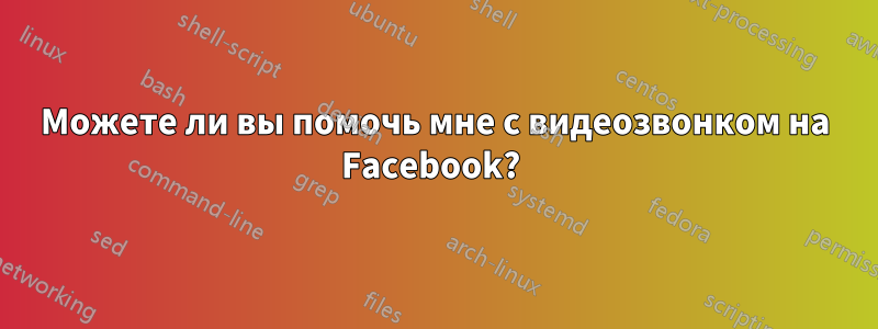 Можете ли вы помочь мне с видеозвонком на Facebook? 