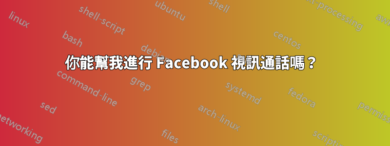 你能幫我進行 Facebook 視訊通話嗎？ 