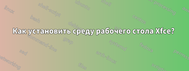 Как установить среду рабочего стола Xfce?