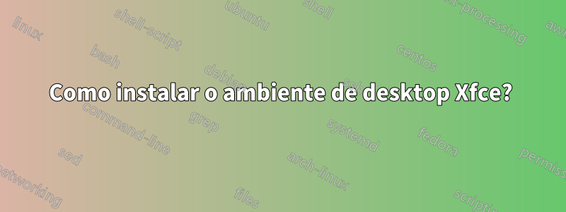 Como instalar o ambiente de desktop Xfce?