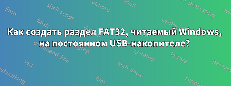 Как создать раздел FAT32, читаемый Windows, на постоянном USB-накопителе?