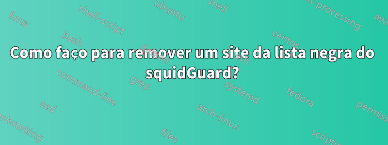 Como faço para remover um site da lista negra do squidGuard?
