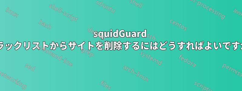 squidGuard ブラックリストからサイトを削除するにはどうすればよいですか?