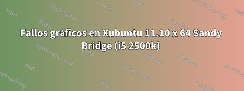 Fallos gráficos en Xubuntu 11.10 x 64 Sandy Bridge (i5 2500k)