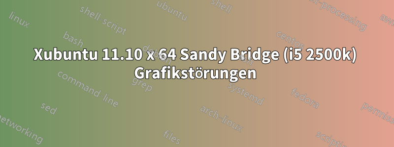 Xubuntu 11.10 x 64 Sandy Bridge (i5 2500k) Grafikstörungen