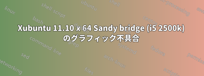 Xubuntu 11.10 x 64 Sandy bridge (i5 2500k) のグラフィック不具合