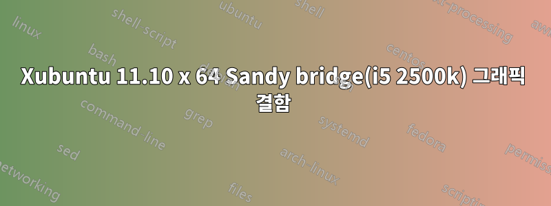 Xubuntu 11.10 x 64 Sandy bridge(i5 2500k) 그래픽 결함
