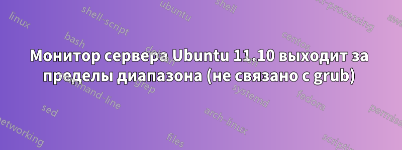Монитор сервера Ubuntu 11.10 выходит за пределы диапазона (не связано с grub)