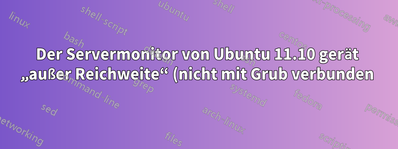 Der Servermonitor von Ubuntu 11.10 gerät „außer Reichweite“ (nicht mit Grub verbunden)