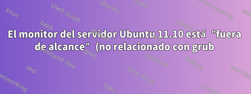 El monitor del servidor Ubuntu 11.10 está "fuera de alcance" (no relacionado con grub)