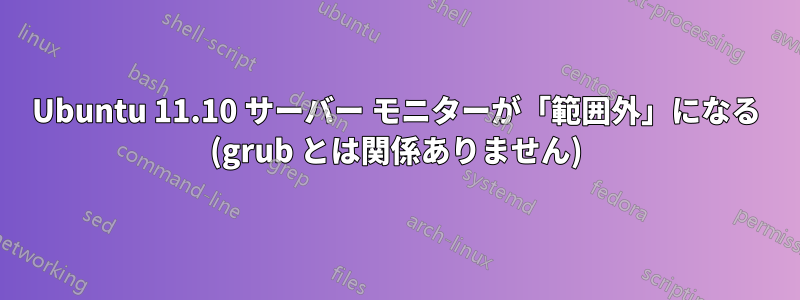 Ubuntu 11.10 サーバー モニターが「範囲外」になる (grub とは関係ありません)