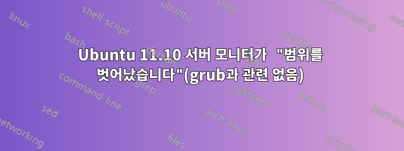 Ubuntu 11.10 서버 모니터가 "범위를 벗어났습니다"(grub과 관련 없음)