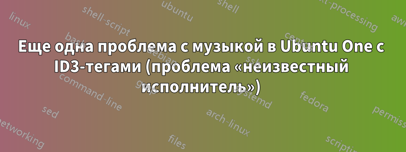 Еще одна проблема с музыкой в ​​Ubuntu One с ID3-тегами (проблема «неизвестный исполнитель»)