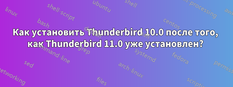 Как установить Thunderbird 10.0 после того, как Thunderbird 11.0 уже установлен?