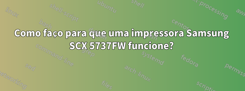 Como faço para que uma impressora Samsung SCX 5737FW funcione?