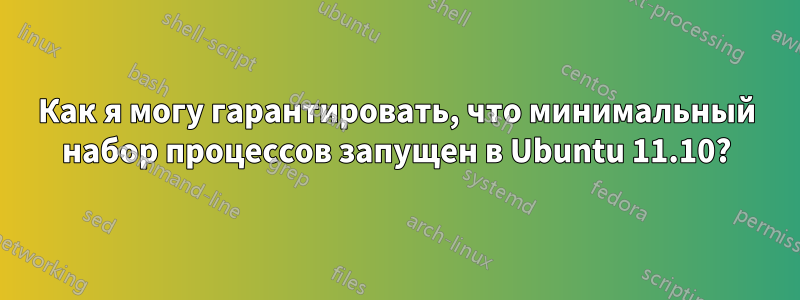 Как я могу гарантировать, что минимальный набор процессов запущен в Ubuntu 11.10?
