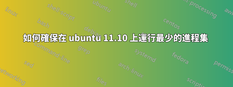 如何確保在 ubuntu 11.10 上運行最少的進程集