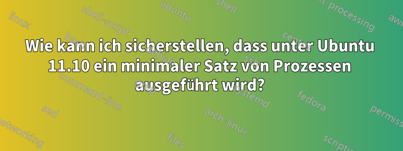 Wie kann ich sicherstellen, dass unter Ubuntu 11.10 ein minimaler Satz von Prozessen ausgeführt wird?