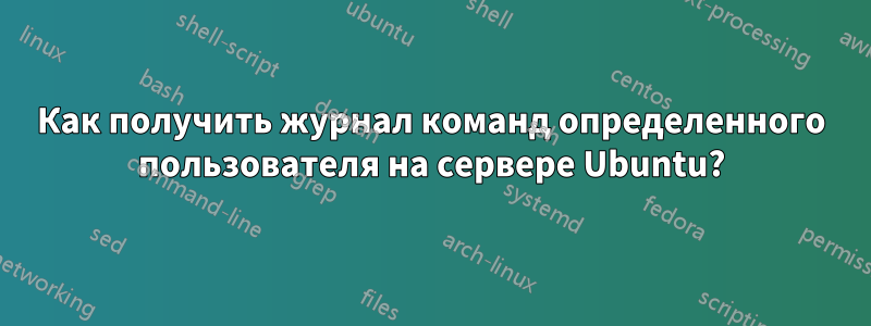Как получить журнал команд определенного пользователя на сервере Ubuntu?