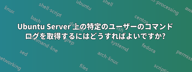 Ubuntu Server 上の特定のユーザーのコマンド ログを取得するにはどうすればよいですか?
