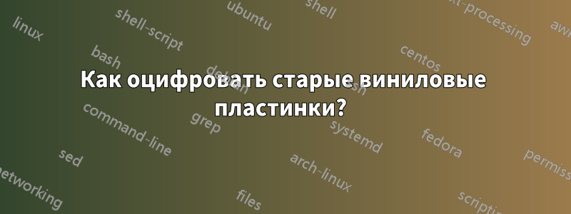 Как оцифровать старые виниловые пластинки? 