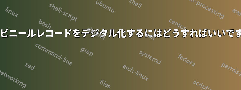 古いビニールレコードをデジタル化するにはどうすればいいですか? 