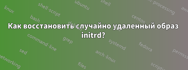 Как восстановить случайно удаленный образ initrd?