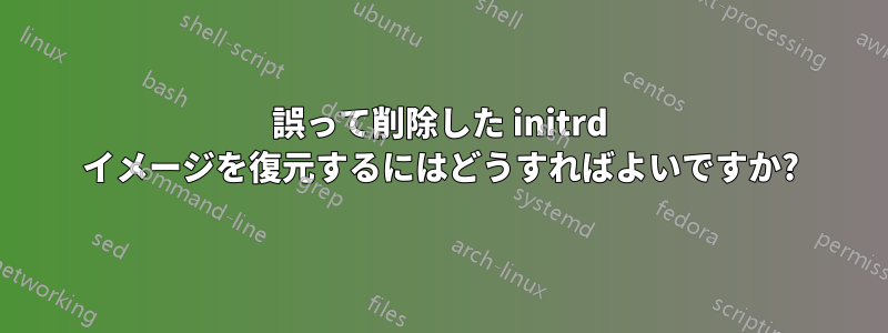 誤って削除した initrd イメージを復元するにはどうすればよいですか?