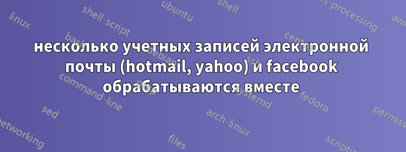 несколько учетных записей электронной почты (hotmail, yahoo) и facebook обрабатываются вместе