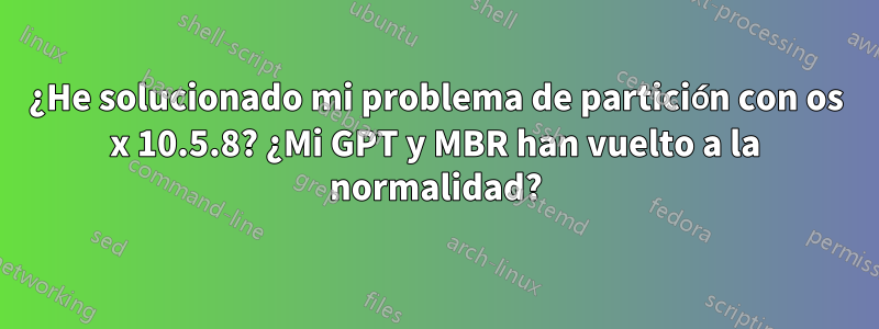 ¿He solucionado mi problema de partición con os x 10.5.8? ¿Mi GPT y MBR han vuelto a la normalidad?