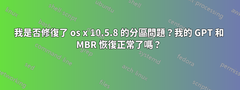 我是否修復了 os x 10.5.8 的分區問題？我的 GPT 和 MBR 恢復正常了嗎？