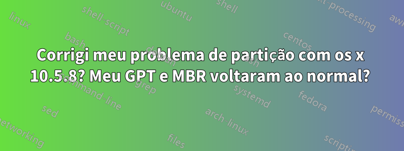 Corrigi meu problema de partição com os x 10.5.8? Meu GPT e MBR voltaram ao normal?