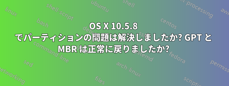 OS X 10.5.8 でパーティションの問題は解決しましたか? GPT と MBR は正常に戻りましたか?
