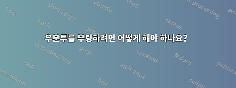 우분투를 부팅하려면 어떻게 해야 하나요? 