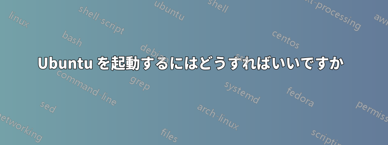 Ubuntu を起動するにはどうすればいいですか 