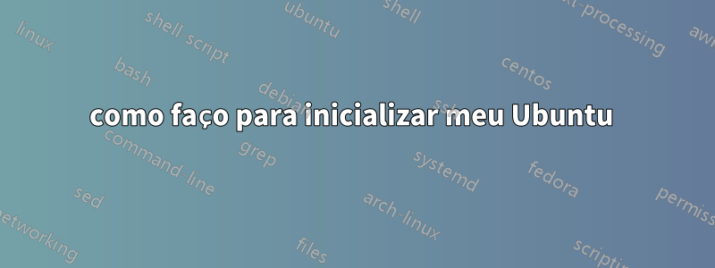 como faço para inicializar meu Ubuntu 