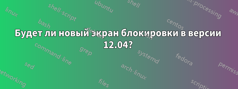 Будет ли новый экран блокировки в версии 12.04?